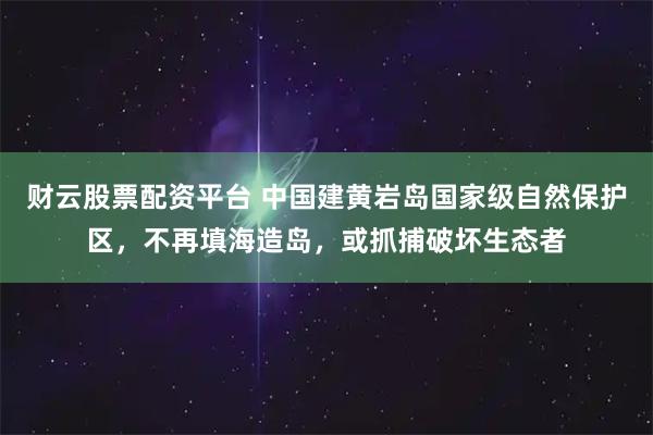 财云股票配资平台 中国建黄岩岛国家级自然保护区，不再填海造岛，或抓捕破坏生态者