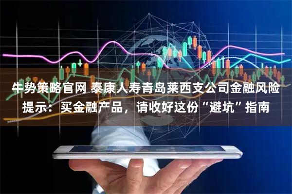 牛势策略官网 泰康人寿青岛莱西支公司金融风险提示：买金融产品，请收好这份“避坑”指南