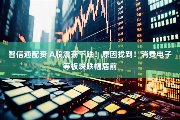 智信通配资 A股震荡下跌！原因找到！消费电子等板块跌幅居前