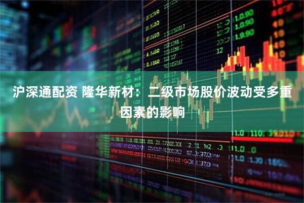 沪深通配资 隆华新材：二级市场股价波动受多重因素的影响