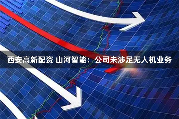 西安高新配资 山河智能：公司未涉足无人机业务