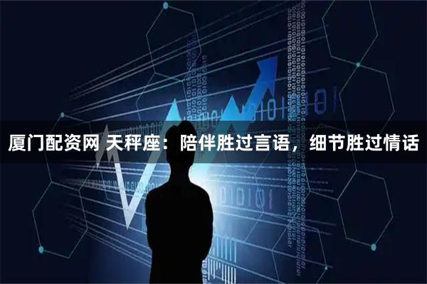 厦门配资网 天秤座：陪伴胜过言语，细节胜过情话