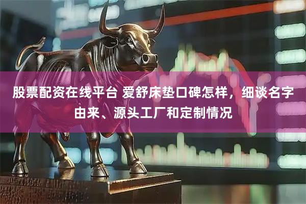 股票配资在线平台 爱舒床垫口碑怎样，细谈名字由来、源头工厂和定制情况
