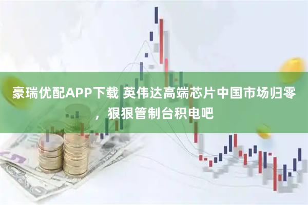 豪瑞优配APP下载 英伟达高端芯片中国市场归零，狠狠管制台积电吧