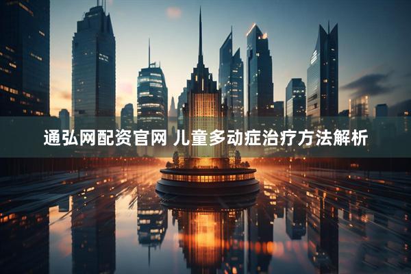 通弘网配资官网 儿童多动症治疗方法解析