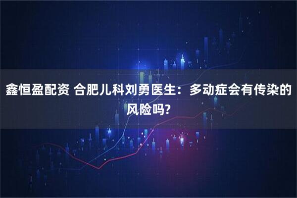 鑫恒盈配资 合肥儿科刘勇医生：多动症会有传染的风险吗?