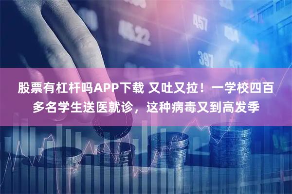 股票有杠杆吗APP下载 又吐又拉！一学校四百多名学生送医就诊，这种病毒又到高发季