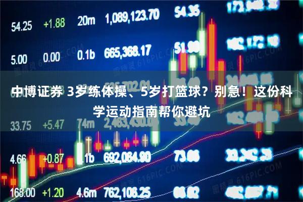中博证券 3岁练体操、5岁打篮球？别急！这份科学运动指南帮你避坑