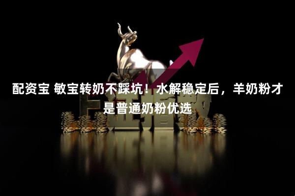 配资宝 敏宝转奶不踩坑！水解稳定后，羊奶粉才是普通奶粉优选