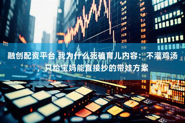 融创配资平台 我为什么死磕育儿内容：不灌鸡汤，只给宝妈能直接抄的带娃方案