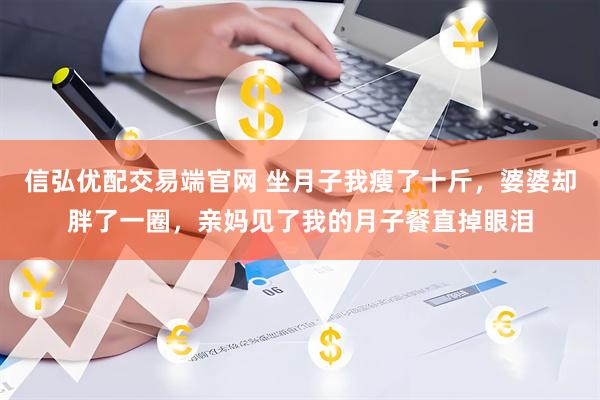 信弘优配交易端官网 坐月子我瘦了十斤，婆婆却胖了一圈，亲妈见了我的月子餐直掉眼泪