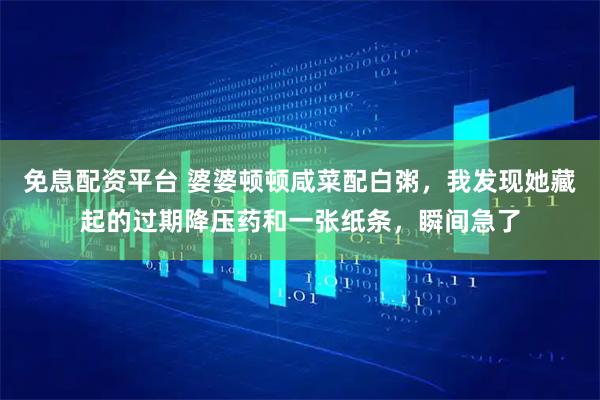 免息配资平台 婆婆顿顿咸菜配白粥，我发现她藏起的过期降压药和一张纸条，瞬间急了