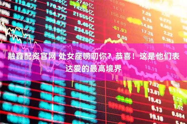 融鑫配资官网 处女座唠叨你？恭喜！这是他们表达爱的最高境界