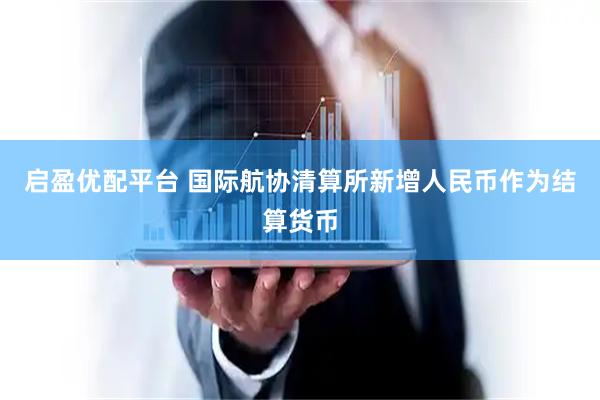 启盈优配平台 国际航协清算所新增人民币作为结算货币