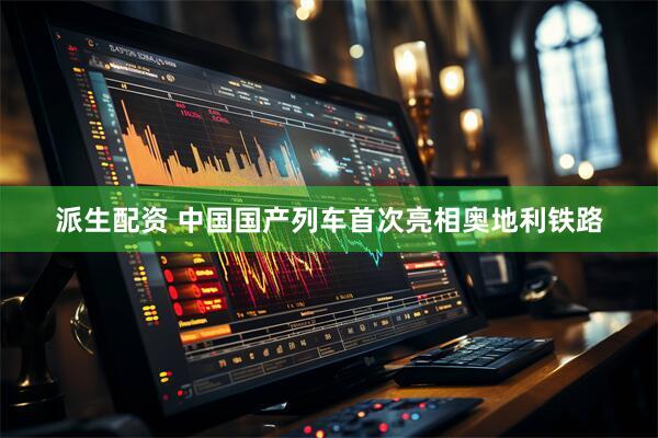 派生配资 中国国产列车首次亮相奥地利铁路