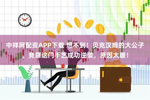 中祥网配资APP下载 想不到！贝克汉姆的大公子，竟靠这门手艺成功逆袭，原因太暖！