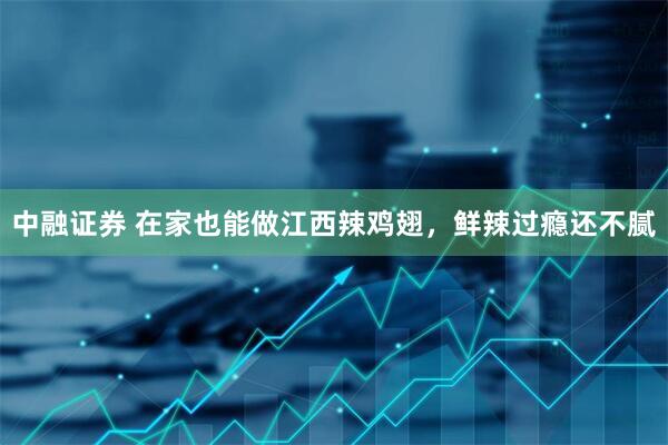 中融证券 在家也能做江西辣鸡翅，鲜辣过瘾还不腻
