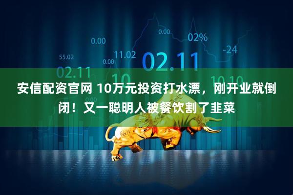 安信配资官网 10万元投资打水漂，刚开业就倒闭！又一聪明人被餐饮割了韭菜