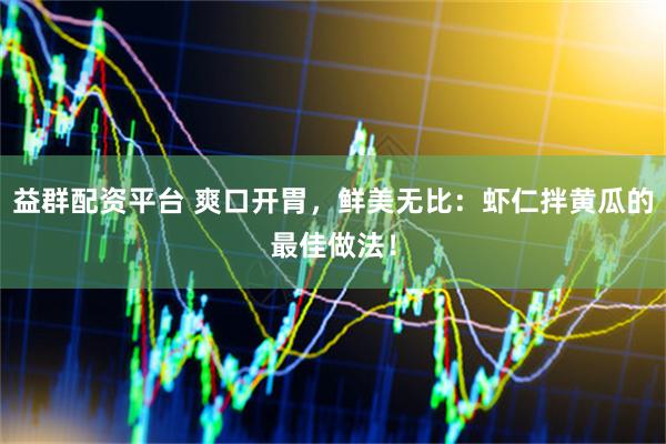 益群配资平台 爽口开胃，鲜美无比：虾仁拌黄瓜的最佳做法！