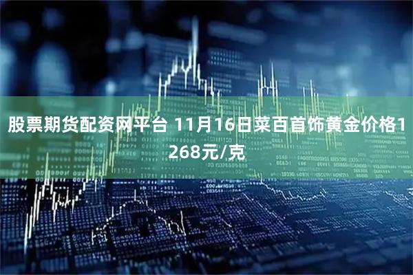 股票期货配资网平台 11月16日菜百首饰黄金价格1268元/克