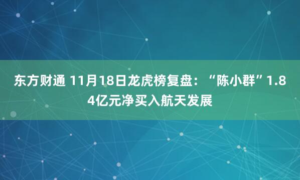 东方财通 11月18日龙虎榜复盘：“陈小群”1.84亿元净买入航天发展