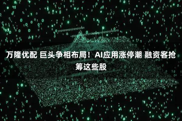 万隆优配 巨头争相布局！AI应用涨停潮 融资客抢筹这些股