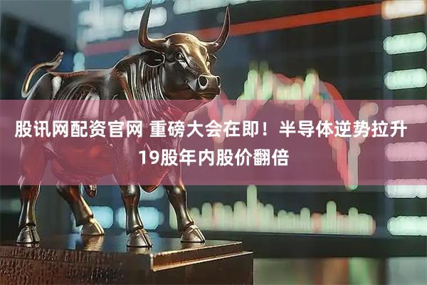 股讯网配资官网 重磅大会在即！半导体逆势拉升 19股年内股价翻倍