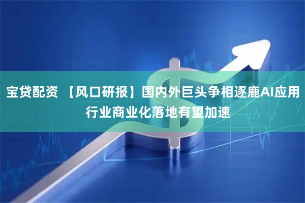宝贷配资 【风口研报】国内外巨头争相逐鹿AI应用   行业商业化落地有望加速