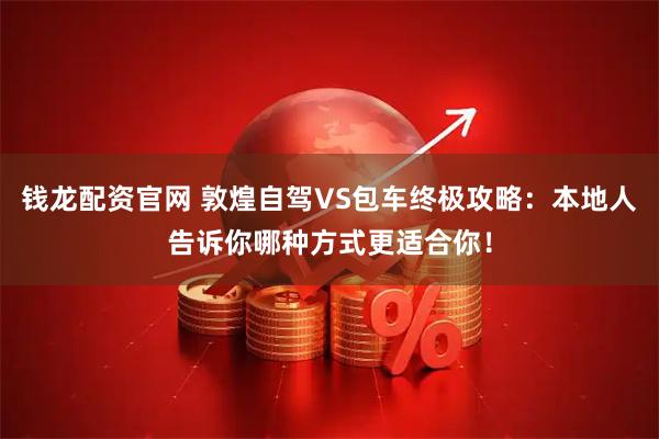 钱龙配资官网 敦煌自驾VS包车终极攻略：本地人告诉你哪种方式更适合你！