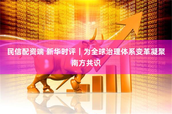 民信配资端 新华时评｜为全球治理体系变革凝聚南方共识