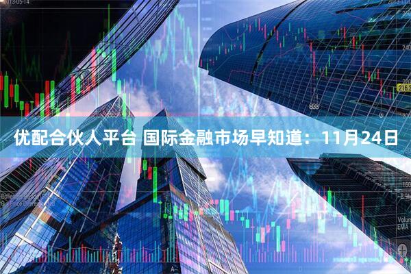 优配合伙人平台 国际金融市场早知道：11月24日
