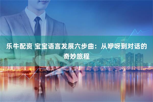 乐牛配资 宝宝语言发展六步曲：从咿呀到对话的奇妙旅程