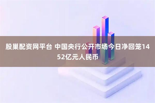 股巢配资网平台 中国央行公开市场今日净回笼1452亿元人民币