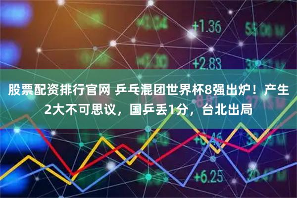股票配资排行官网 乒乓混团世界杯8强出炉！产生2大不可思议，国乒丢1分，台北出局