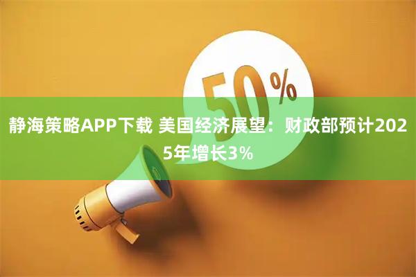 静海策略APP下载 美国经济展望：财政部预计2025年增长3%