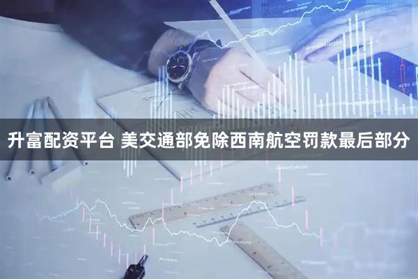 升富配资平台 美交通部免除西南航空罚款最后部分