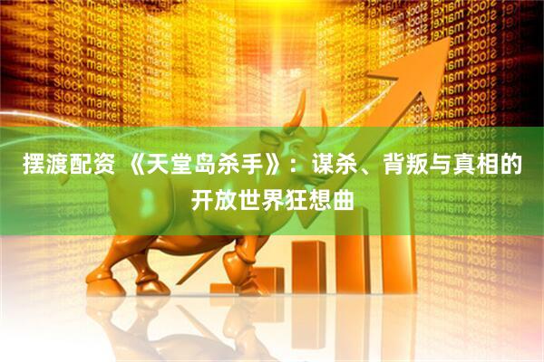 摆渡配资 《天堂岛杀手》：谋杀、背叛与真相的开放世界狂想曲