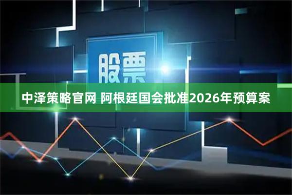 中泽策略官网 阿根廷国会批准2026年预算案