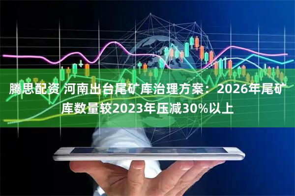 腾思配资 河南出台尾矿库治理方案：2026年尾矿库数量较2023年压减30%以上