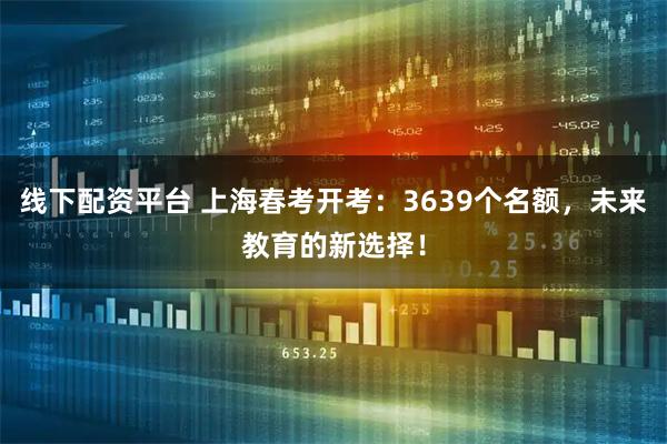 线下配资平台 上海春考开考：3639个名额，未来教育的新选择！