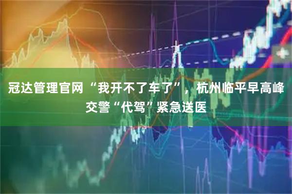冠达管理官网 “我开不了车了”，杭州临平早高峰交警“代驾”紧急送医