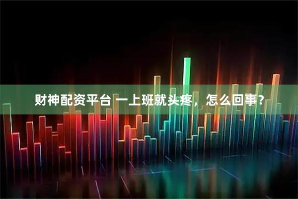 财神配资平台 一上班就头疼，怎么回事？