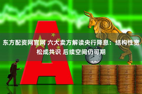 东方配资网官网 六大卖方解读央行降息：结构性宽松成共识 后续空间仍可期