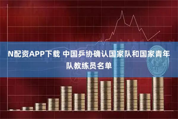 N配资APP下载 中国乒协确认国家队和国家青年队教练员名单