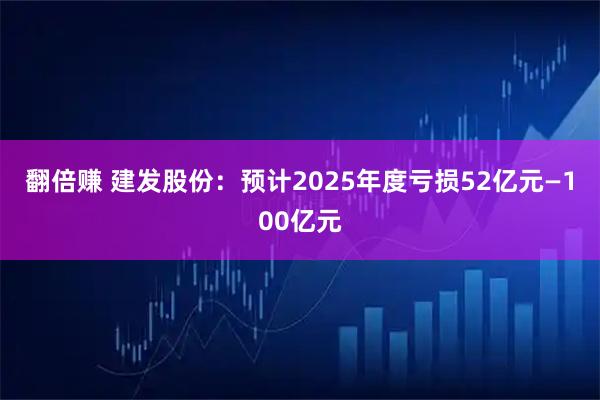 翻倍赚 建发股份：预计2025年度亏损52亿元—100亿元