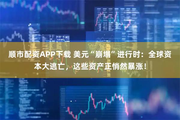 顺市配资APP下载 美元“崩塌”进行时：全球资本大逃亡，这些资产正悄然暴涨！