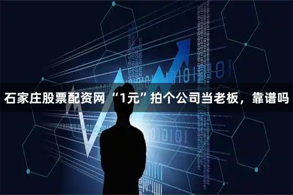 石家庄股票配资网 “1元”拍个公司当老板，靠谱吗