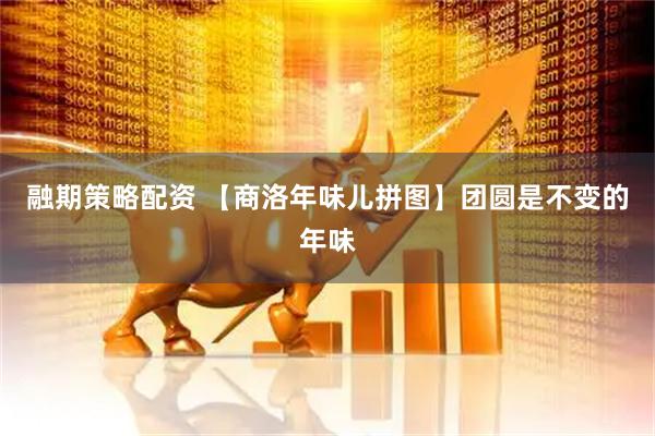 融期策略配资 【商洛年味儿拼图】团圆是不变的年味