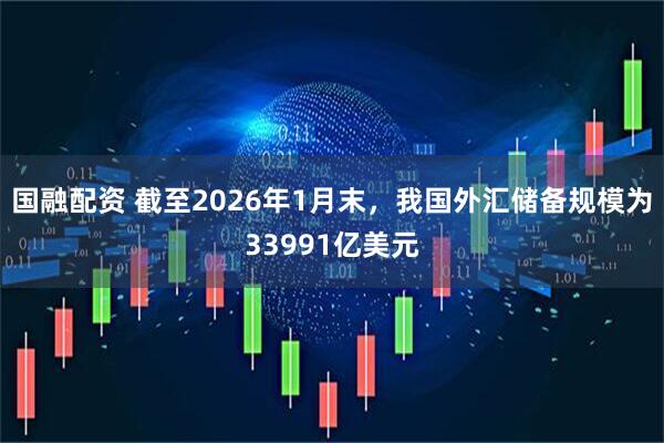 国融配资 截至2026年1月末，我国外汇储备规模为33991亿美元