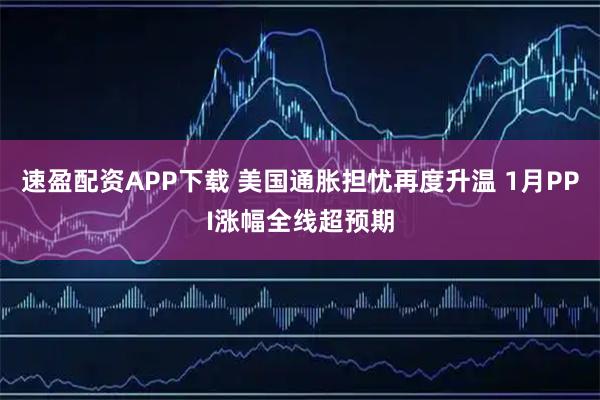 速盈配资APP下载 美国通胀担忧再度升温 1月PPI涨幅全线超预期